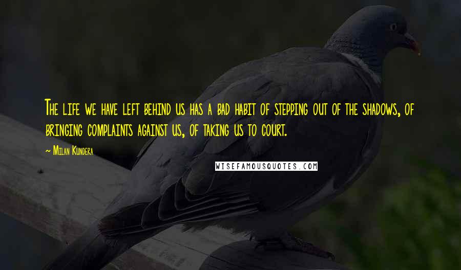 Milan Kundera Quotes: The life we have left behind us has a bad habit of stepping out of the shadows, of bringing complaints against us, of taking us to court.