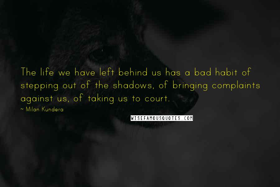 Milan Kundera Quotes: The life we have left behind us has a bad habit of stepping out of the shadows, of bringing complaints against us, of taking us to court.