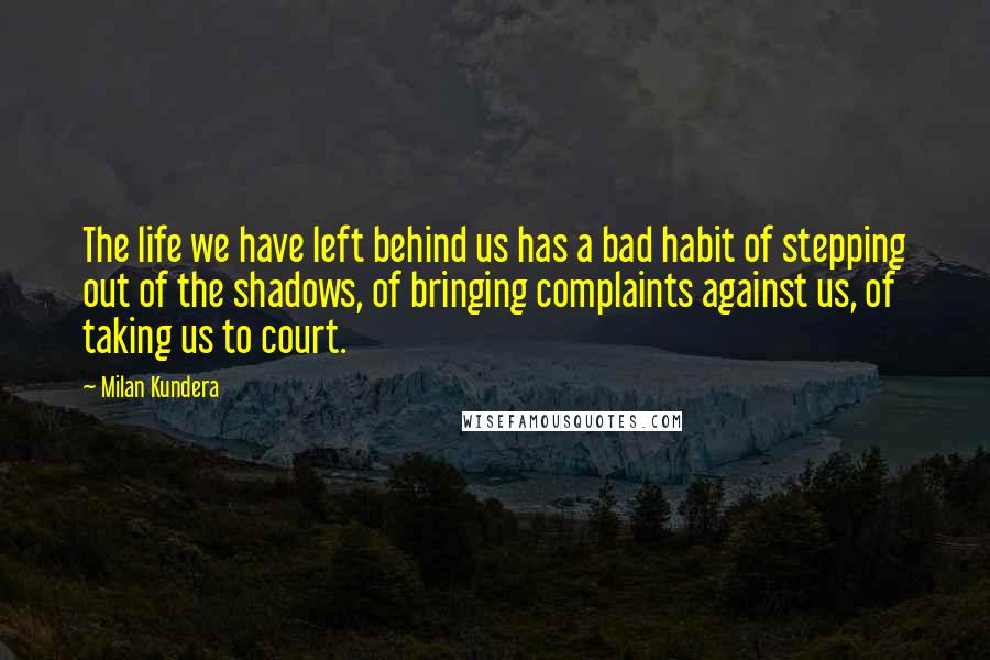 Milan Kundera Quotes: The life we have left behind us has a bad habit of stepping out of the shadows, of bringing complaints against us, of taking us to court.