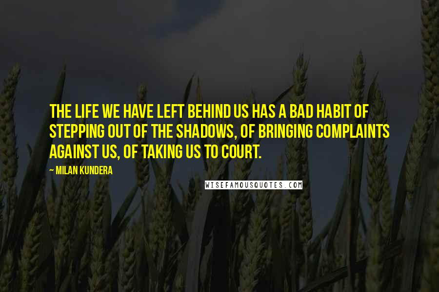 Milan Kundera Quotes: The life we have left behind us has a bad habit of stepping out of the shadows, of bringing complaints against us, of taking us to court.
