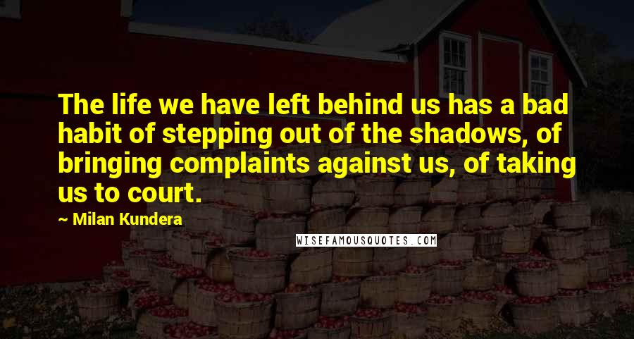 Milan Kundera Quotes: The life we have left behind us has a bad habit of stepping out of the shadows, of bringing complaints against us, of taking us to court.