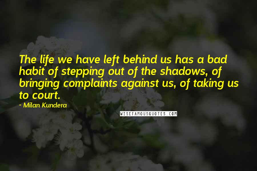 Milan Kundera Quotes: The life we have left behind us has a bad habit of stepping out of the shadows, of bringing complaints against us, of taking us to court.