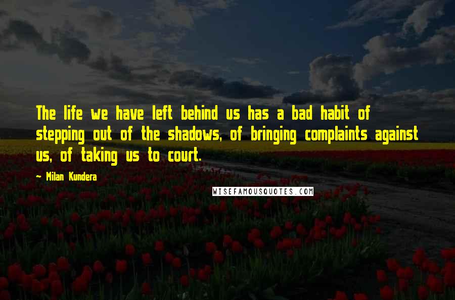 Milan Kundera Quotes: The life we have left behind us has a bad habit of stepping out of the shadows, of bringing complaints against us, of taking us to court.