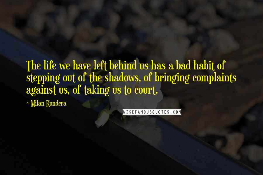 Milan Kundera Quotes: The life we have left behind us has a bad habit of stepping out of the shadows, of bringing complaints against us, of taking us to court.