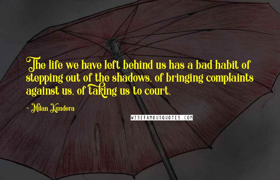 Milan Kundera Quotes: The life we have left behind us has a bad habit of stepping out of the shadows, of bringing complaints against us, of taking us to court.