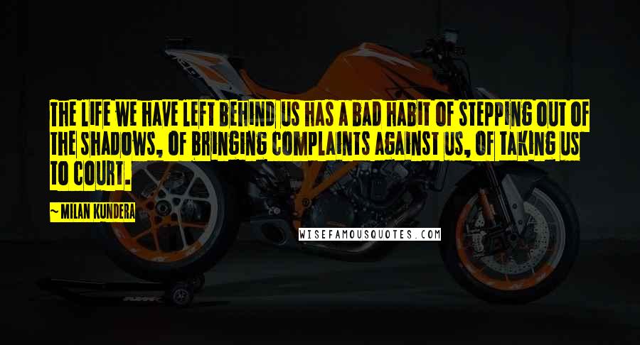 Milan Kundera Quotes: The life we have left behind us has a bad habit of stepping out of the shadows, of bringing complaints against us, of taking us to court.