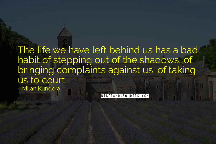 Milan Kundera Quotes: The life we have left behind us has a bad habit of stepping out of the shadows, of bringing complaints against us, of taking us to court.