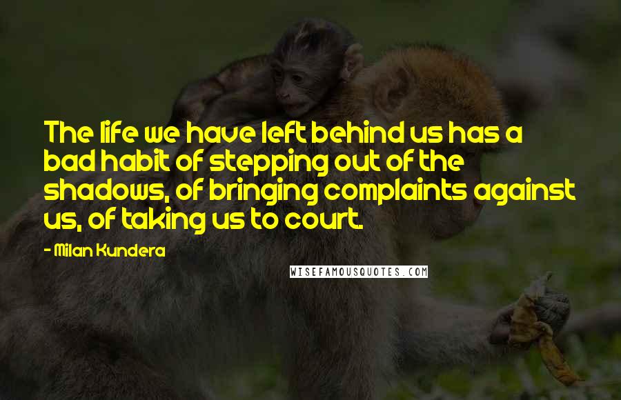 Milan Kundera Quotes: The life we have left behind us has a bad habit of stepping out of the shadows, of bringing complaints against us, of taking us to court.