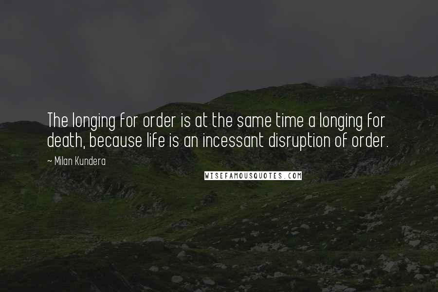 Milan Kundera Quotes: The longing for order is at the same time a longing for death, because life is an incessant disruption of order.