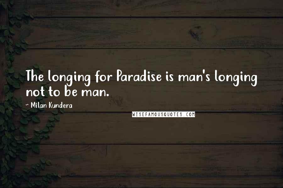 Milan Kundera Quotes: The longing for Paradise is man's longing not to be man.