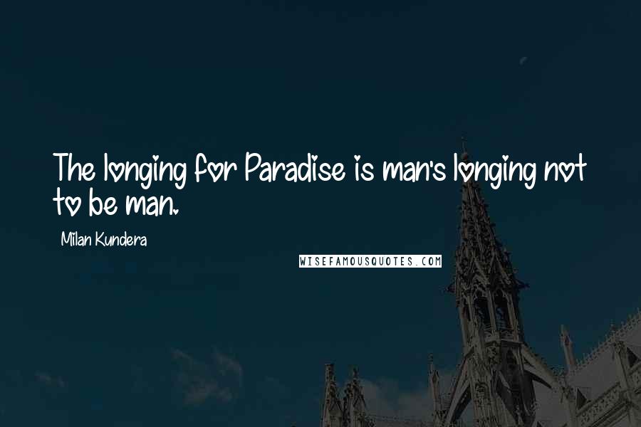 Milan Kundera Quotes: The longing for Paradise is man's longing not to be man.