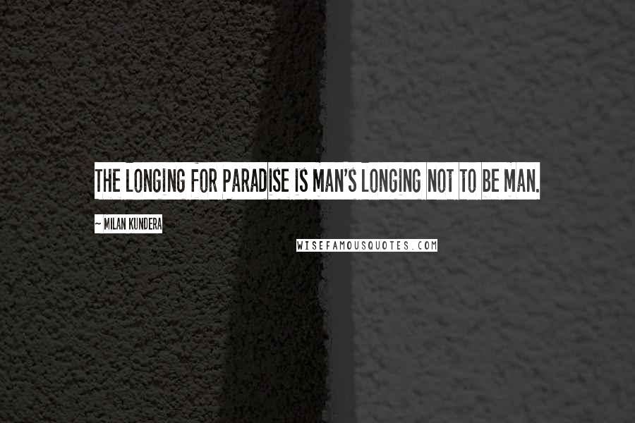 Milan Kundera Quotes: The longing for Paradise is man's longing not to be man.