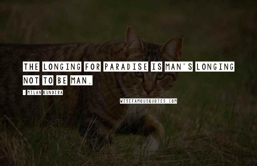 Milan Kundera Quotes: The longing for Paradise is man's longing not to be man.