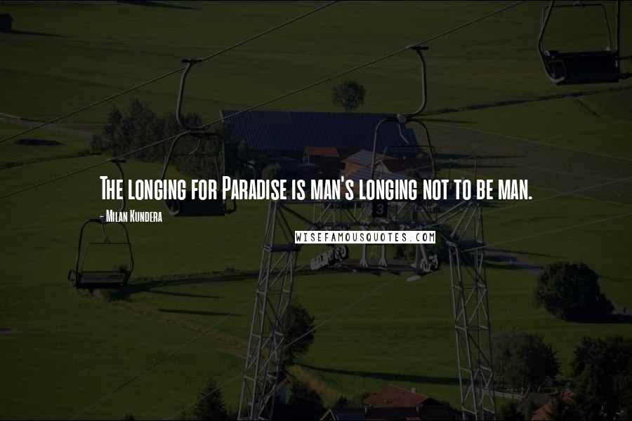 Milan Kundera Quotes: The longing for Paradise is man's longing not to be man.