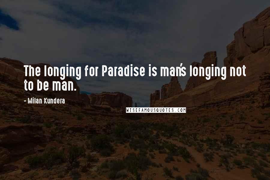 Milan Kundera Quotes: The longing for Paradise is man's longing not to be man.