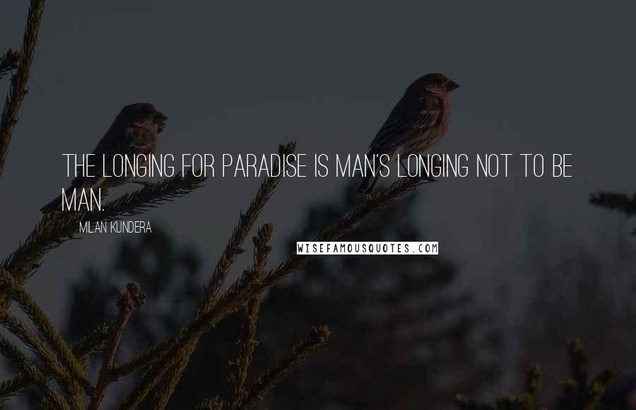 Milan Kundera Quotes: The longing for Paradise is man's longing not to be man.