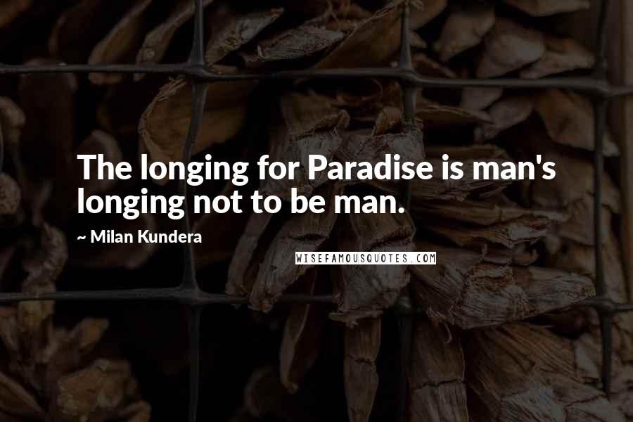 Milan Kundera Quotes: The longing for Paradise is man's longing not to be man.