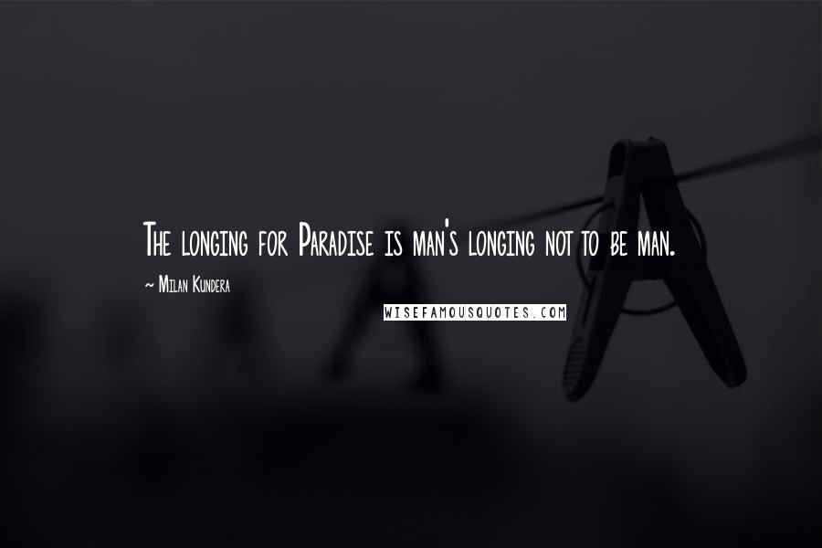 Milan Kundera Quotes: The longing for Paradise is man's longing not to be man.