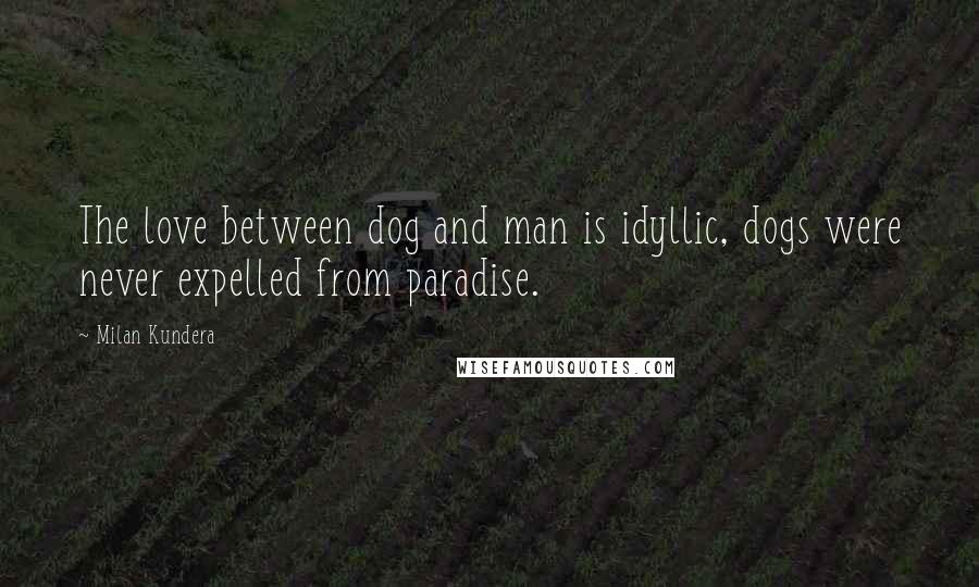 Milan Kundera Quotes: The love between dog and man is idyllic, dogs were never expelled from paradise.