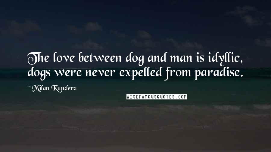 Milan Kundera Quotes: The love between dog and man is idyllic, dogs were never expelled from paradise.