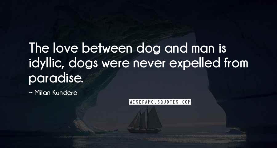 Milan Kundera Quotes: The love between dog and man is idyllic, dogs were never expelled from paradise.