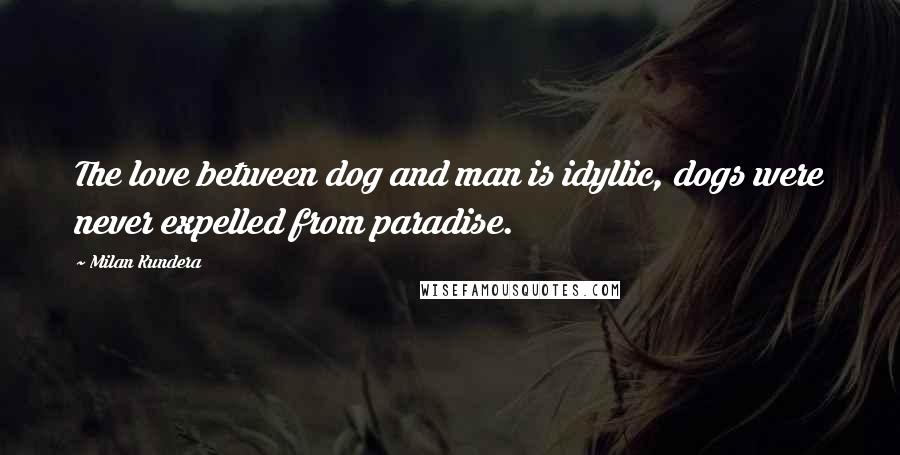 Milan Kundera Quotes: The love between dog and man is idyllic, dogs were never expelled from paradise.