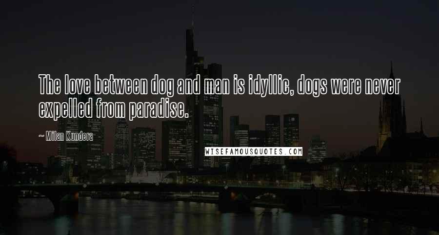 Milan Kundera Quotes: The love between dog and man is idyllic, dogs were never expelled from paradise.