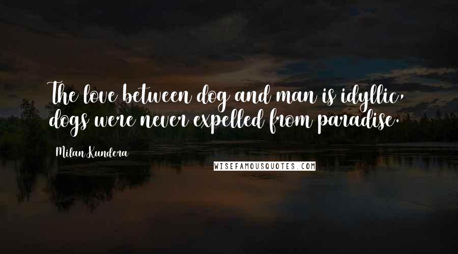 Milan Kundera Quotes: The love between dog and man is idyllic, dogs were never expelled from paradise.