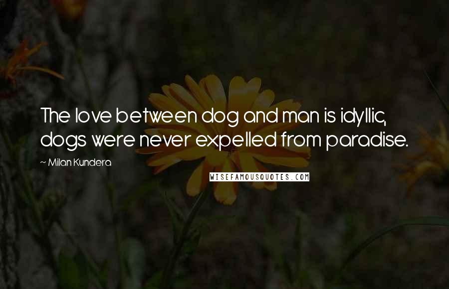 Milan Kundera Quotes: The love between dog and man is idyllic, dogs were never expelled from paradise.