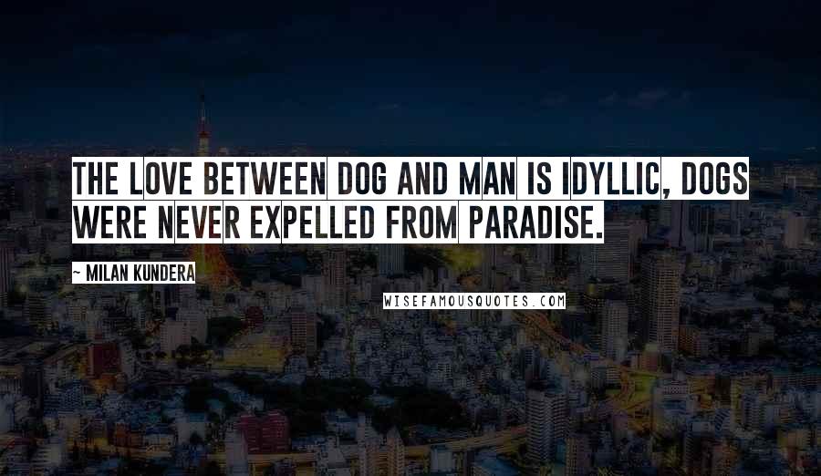 Milan Kundera Quotes: The love between dog and man is idyllic, dogs were never expelled from paradise.