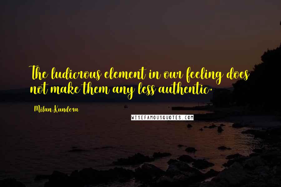 Milan Kundera Quotes: The ludicrous element in our feeling does not make them any less authentic.