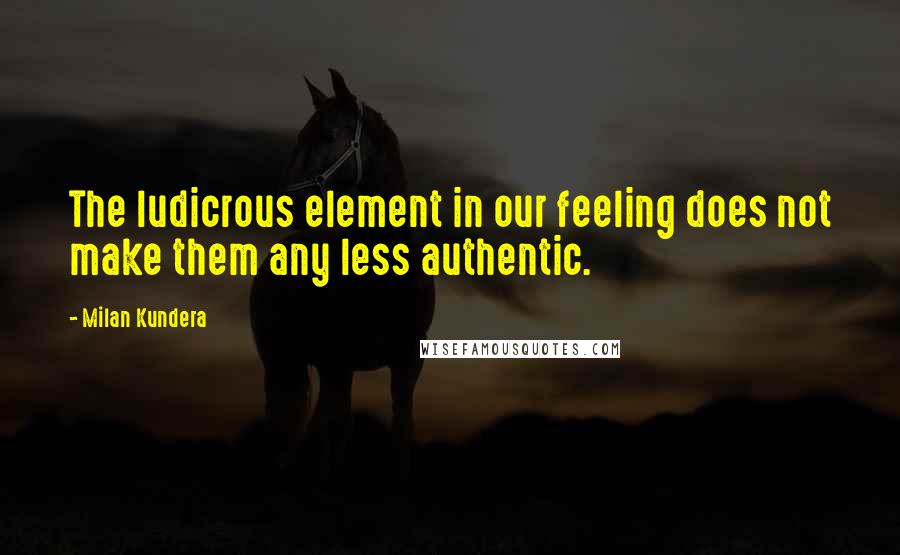 Milan Kundera Quotes: The ludicrous element in our feeling does not make them any less authentic.