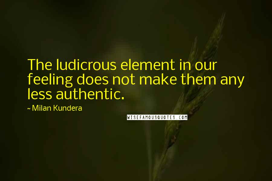 Milan Kundera Quotes: The ludicrous element in our feeling does not make them any less authentic.