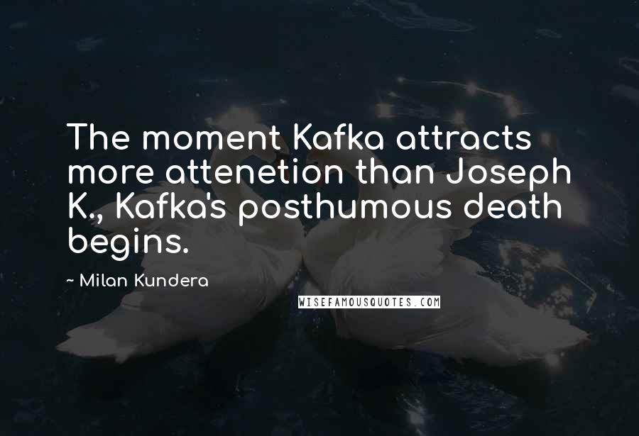 Milan Kundera Quotes: The moment Kafka attracts more attenetion than Joseph K., Kafka's posthumous death begins.