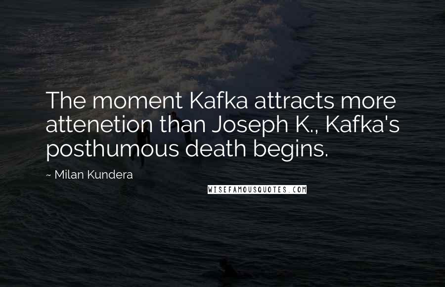 Milan Kundera Quotes: The moment Kafka attracts more attenetion than Joseph K., Kafka's posthumous death begins.