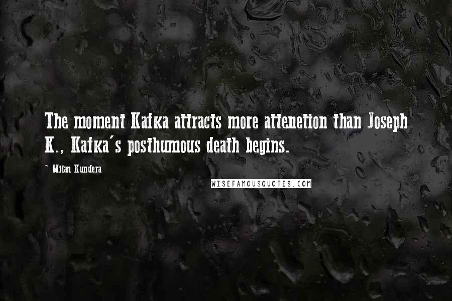 Milan Kundera Quotes: The moment Kafka attracts more attenetion than Joseph K., Kafka's posthumous death begins.
