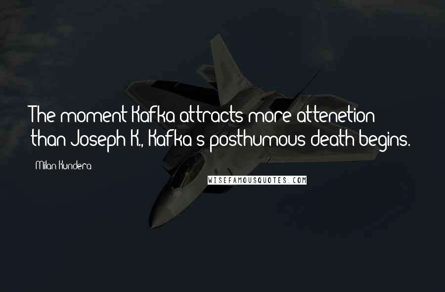 Milan Kundera Quotes: The moment Kafka attracts more attenetion than Joseph K., Kafka's posthumous death begins.