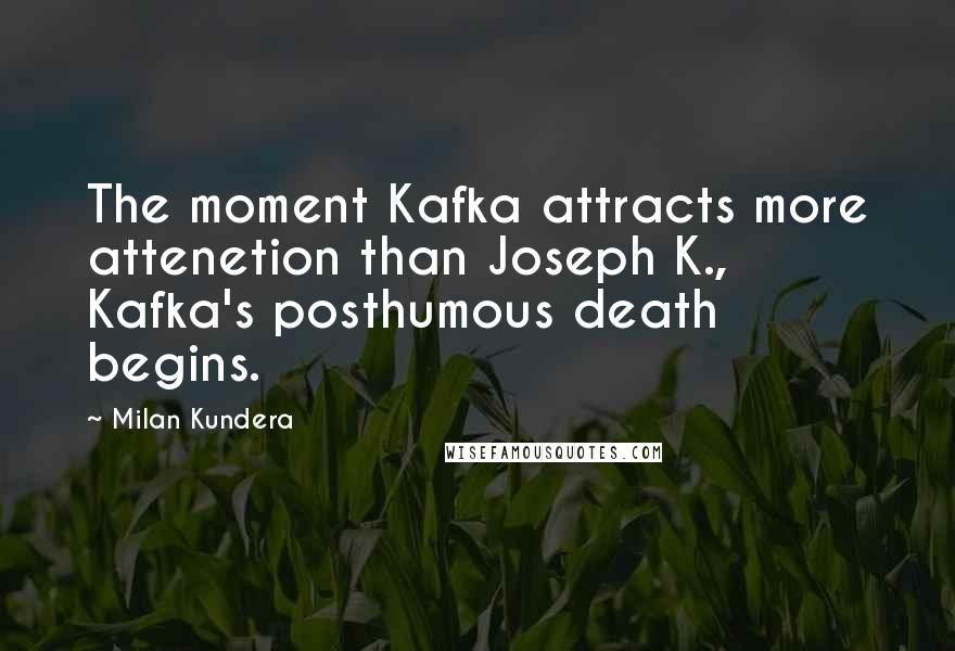 Milan Kundera Quotes: The moment Kafka attracts more attenetion than Joseph K., Kafka's posthumous death begins.