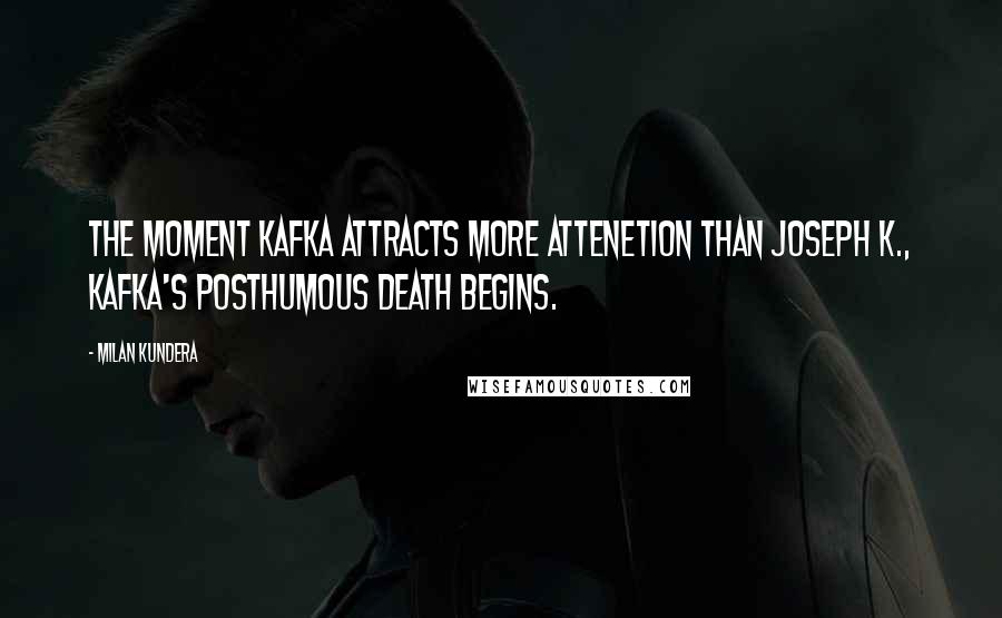 Milan Kundera Quotes: The moment Kafka attracts more attenetion than Joseph K., Kafka's posthumous death begins.