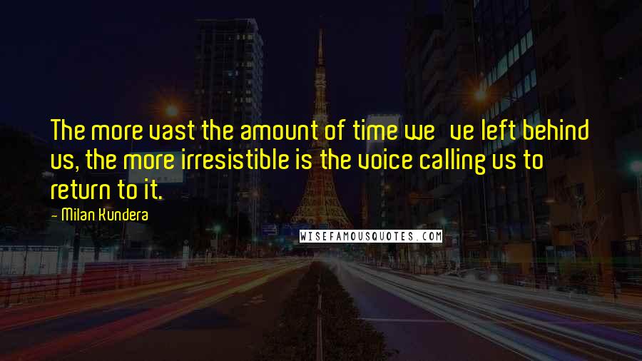 Milan Kundera Quotes: The more vast the amount of time we've left behind us, the more irresistible is the voice calling us to return to it.