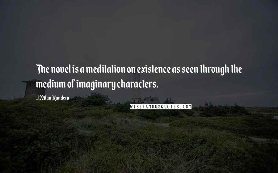 Milan Kundera Quotes: The novel is a meditation on existence as seen through the medium of imaginary characters.