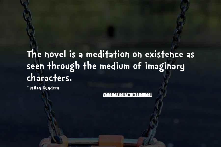 Milan Kundera Quotes: The novel is a meditation on existence as seen through the medium of imaginary characters.