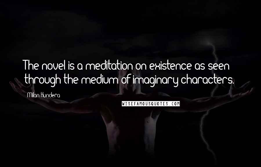 Milan Kundera Quotes: The novel is a meditation on existence as seen through the medium of imaginary characters.