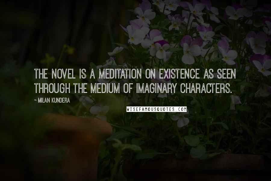 Milan Kundera Quotes: The novel is a meditation on existence as seen through the medium of imaginary characters.