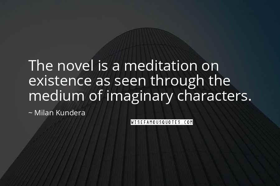 Milan Kundera Quotes: The novel is a meditation on existence as seen through the medium of imaginary characters.