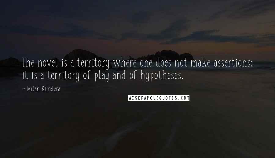 Milan Kundera Quotes: The novel is a territory where one does not make assertions; it is a territory of play and of hypotheses.