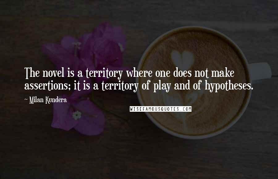 Milan Kundera Quotes: The novel is a territory where one does not make assertions; it is a territory of play and of hypotheses.