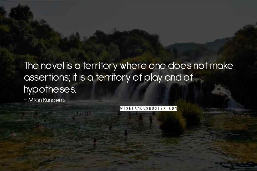 Milan Kundera Quotes: The novel is a territory where one does not make assertions; it is a territory of play and of hypotheses.