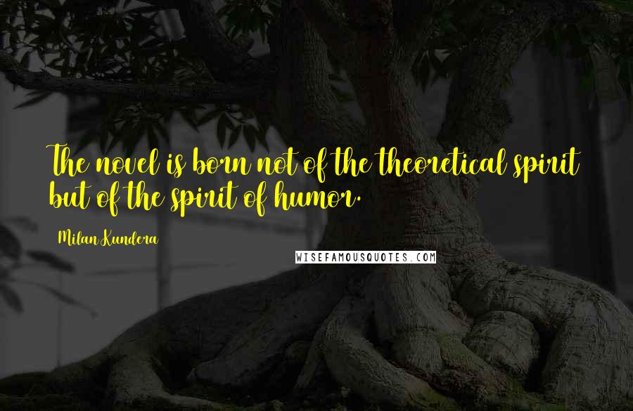 Milan Kundera Quotes: The novel is born not of the theoretical spirit but of the spirit of humor.