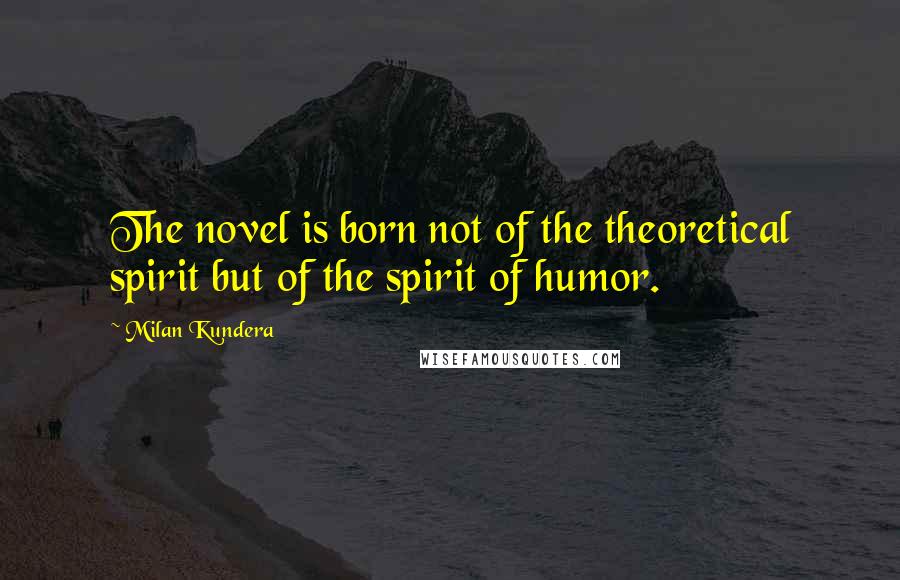Milan Kundera Quotes: The novel is born not of the theoretical spirit but of the spirit of humor.